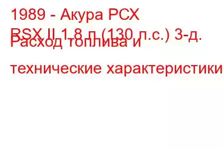 1989 - Акура РСХ
RSX II 1,8 л (130 л.с.) 3-д. Расход топлива и технические характеристики