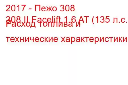 2017 - Пежо 308
308 II Facelift 1.6 AT (135 л.с.) Расход топлива и технические характеристики