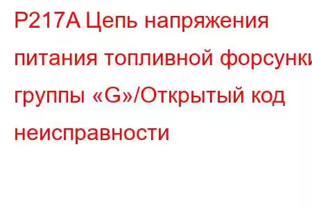 P217A Цепь напряжения питания топливной форсунки группы «G»/Открытый код неисправности