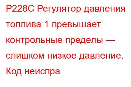 P228C Регулятор давления топлива 1 превышает контрольные пределы — слишком низкое давление. Код неиспра