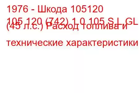 1976 - Шкода 105120
105 120 (742) 1.0 105 S,L,GL (45 л.с.) Расход топлива и технические характеристики