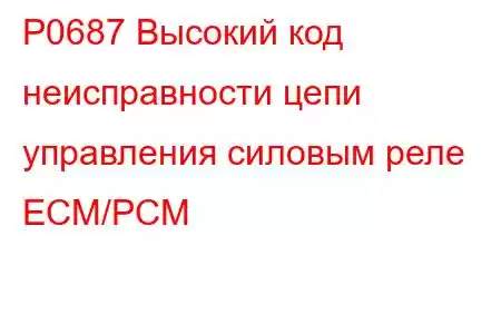 P0687 Высокий код неисправности цепи управления силовым реле ECM/PCM