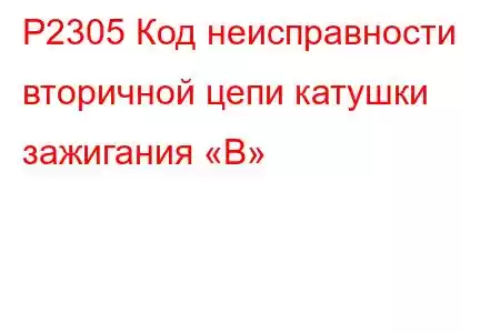 P2305 Код неисправности вторичной цепи катушки зажигания «B»