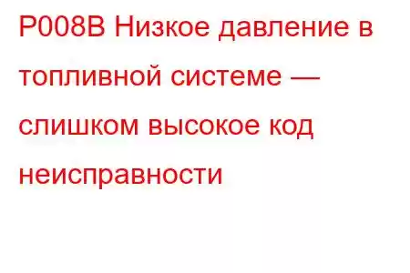 P008B Низкое давление в топливной системе — слишком высокое код неисправности