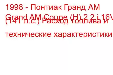 1998 - Понтиак Гранд АМ
Grand AM Coupe (H) 2.2 i 16V (141 л.с.) Расход топлива и технические характеристики