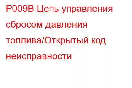 P009B Цепь управления сбросом давления топлива/Открытый код неисправности