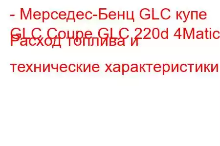 - Мерседес-Бенц GLC купе
GLC Coupe GLC 220d 4Matic Расход топлива и технические характеристики