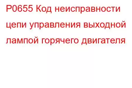 P0655 Код неисправности цепи управления выходной лампой горячего двигателя