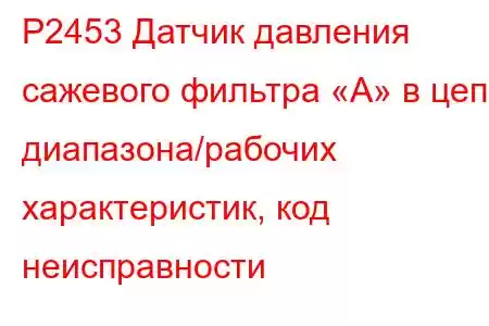 P2453 Датчик давления сажевого фильтра «А» в цепи диапазона/рабочих характеристик, код неисправности