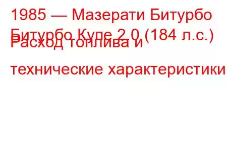 1985 — Мазерати Битурбо
Битурбо Купе 2.0 (184 л.с.) Расход топлива и технические характеристики