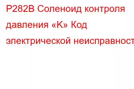 P282B Соленоид контроля давления «K» Код электрической неисправности