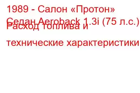 1989 - Салон «Протон»
Седан Aeroback 1.3i (75 л.с.) Расход топлива и технические характеристики