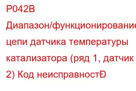 P042B Диапазон/функционирование цепи датчика температуры катализатора (ряд 1, датчик 2) Код неисправност