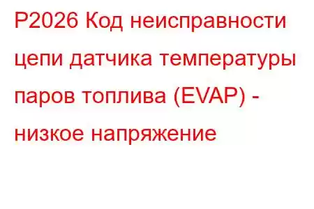 P2026 Код неисправности цепи датчика температуры паров топлива (EVAP) - низкое напряжение