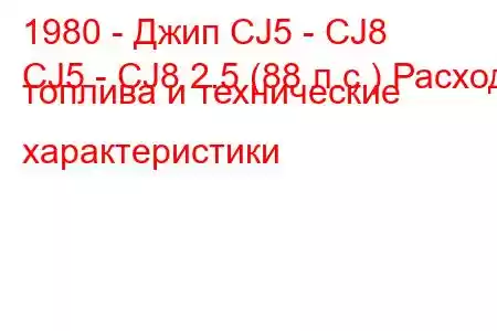 1980 - Джип CJ5 - CJ8
CJ5 - CJ8 2.5 (88 л.с.) Расход топлива и технические характеристики