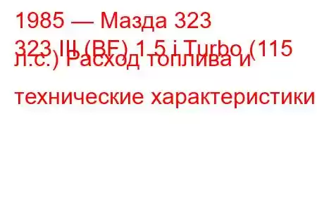 1985 — Мазда 323
323 III (BF) 1.5 i Turbo (115 л.с.) Расход топлива и технические характеристики