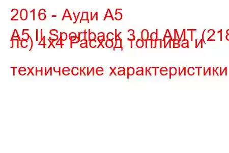 2016 - Ауди А5
A5 II Sportback 3.0d AMT (218 лс) 4х4 Расход топлива и технические характеристики