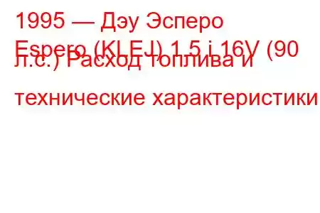 1995 — Дэу Эсперо
Espero (KLEJ) 1.5 i 16V (90 л.с.) Расход топлива и технические характеристики