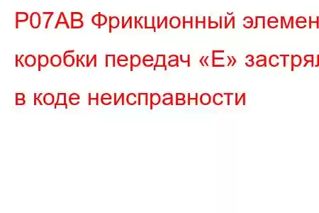 P07AB Фрикционный элемент коробки передач «E» застрял в коде неисправности