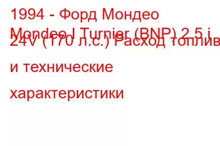 1994 - Форд Мондео
Mondeo I Turnier (BNP) 2.5 i 24V (170 л.с.) Расход топлива и технические характеристики