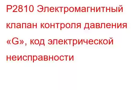 P2810 Электромагнитный клапан контроля давления «G», код электрической неисправности