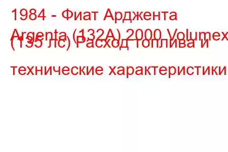 1984 - Фиат Арджента
Argenta (132A) 2000 Volumex (135 лс) Расход топлива и технические характеристики