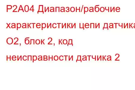 P2A04 Диапазон/рабочие характеристики цепи датчика O2, блок 2, код неисправности датчика 2