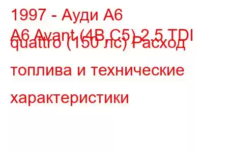 1997 - Ауди А6
A6 Avant (4B,C5) 2.5 TDI quattro (150 лс) Расход топлива и технические характеристики