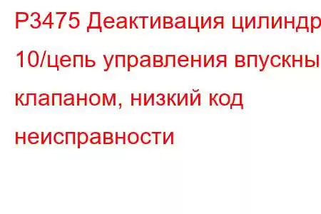 P3475 Деактивация цилиндра 10/цепь управления впускным клапаном, низкий код неисправности