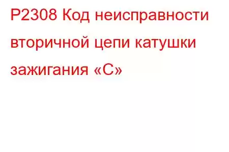 P2308 Код неисправности вторичной цепи катушки зажигания «C»