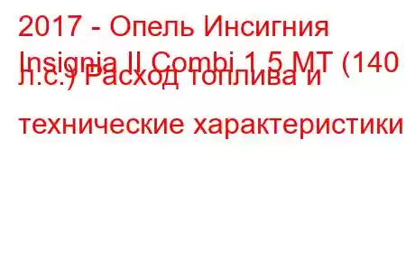 2017 - Опель Инсигния
Insignia II Combi 1.5 MT (140 л.с.) Расход топлива и технические характеристики