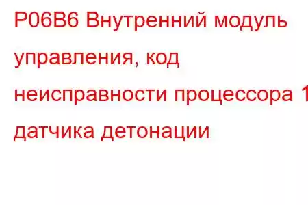 P06B6 Внутренний модуль управления, код неисправности процессора 1 датчика детонации