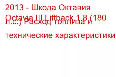 2013 - Шкода Октавия
Octavia III Liftback 1.8 (180 л.с.) Расход топлива и технические характеристики