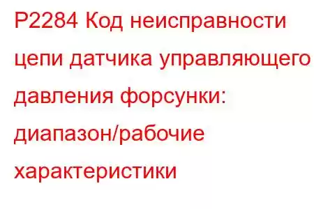 P2284 Код неисправности цепи датчика управляющего давления форсунки: диапазон/рабочие характеристики