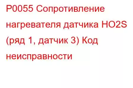 P0055 Сопротивление нагревателя датчика HO2S (ряд 1, датчик 3) Код неисправности