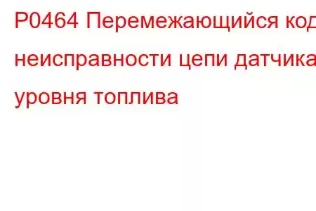 P0464 Перемежающийся код неисправности цепи датчика уровня топлива