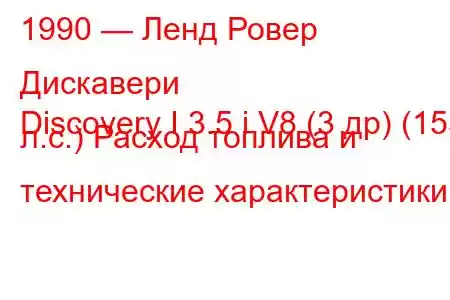 1990 — Ленд Ровер Дискавери
Discovery I 3.5 i V8 (3 др) (155 л.с.) Расход топлива и технические характеристики