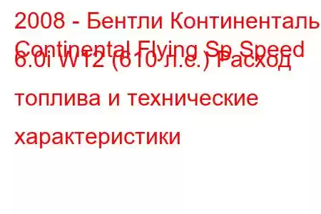 2008 - Бентли Континенталь
Continental Flying Sp Speed ​​6.0i W12 (610 л.с.) Расход топлива и технические характеристики