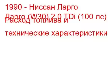 1990 - Ниссан Ларго
Ларго (W30) 2.0 TDi (100 лс) Расход топлива и технические характеристики