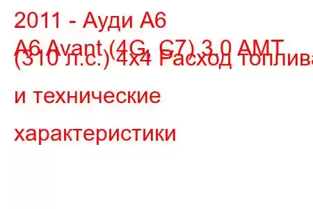 2011 - Ауди А6
A6 Avant (4G, C7) 3.0 AMT (310 л.с.) 4x4 Расход топлива и технические характеристики