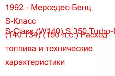 1992 - Мерседес-Бенц S-Класс
S-Class (W140) S 350 Turbo-D (140.134) (150 л.с.) Расход топлива и технические характеристики