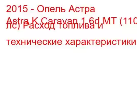 2015 - Опель Астра
Astra K Caravan 1.6d MT (110 лс) Расход топлива и технические характеристики