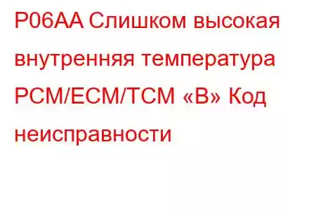 P06AA Слишком высокая внутренняя температура PCM/ECM/TCM «B» Код неисправности