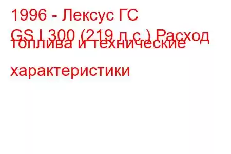 1996 - Лексус ГС
GS I 300 (219 л.с.) Расход топлива и технические характеристики