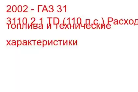 2002 - ГАЗ 31
3110 2.1 TD (110 л.с.) Расход топлива и технические характеристики