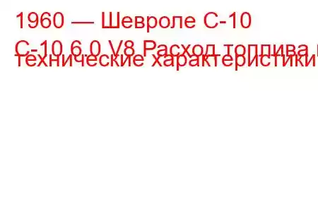 1960 — Шевроле С-10
C-10 6.0 V8 Расход топлива и технические характеристики