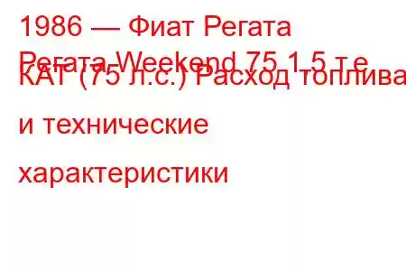 1986 — Фиат Регата
Регата Weekend 75 1,5 т.е. КАТ (75 л.с.) Расход топлива и технические характеристики