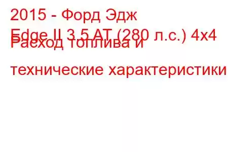 2015 - Форд Эдж
Edge II 3.5 AT (280 л.с.) 4x4 Расход топлива и технические характеристики