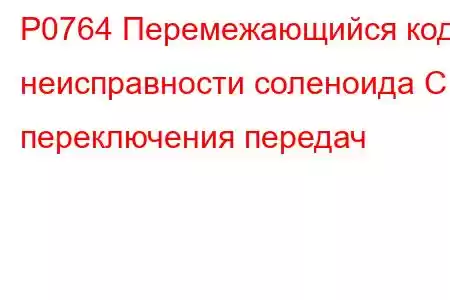 P0764 Перемежающийся код неисправности соленоида C переключения передач