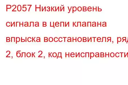 P2057 Низкий уровень сигнала в цепи клапана впрыска восстановителя, ряд 2, блок 2, код неисправности